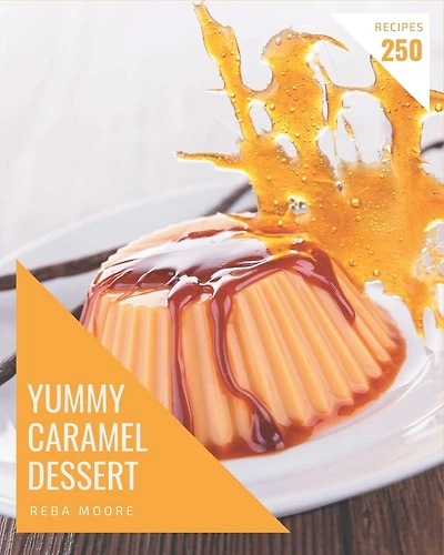 250 Yummy Caramel Dessert Recipes: Yummy Caramel Dessert Cookbook - All The Best Recipes You Need are Here!