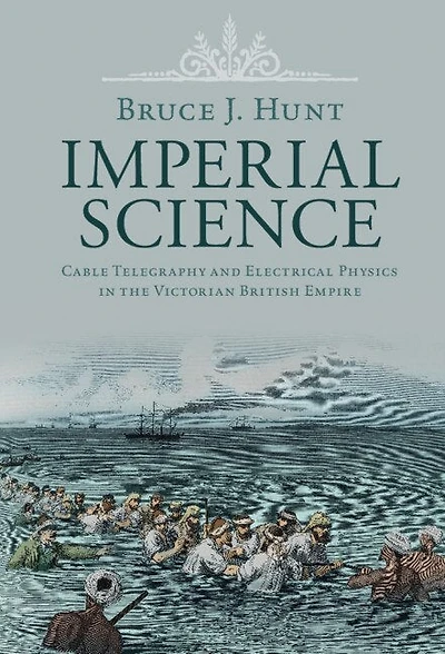 Imperial Science: Cable Telegraphy and Electrical Physics the Victorian British Empire