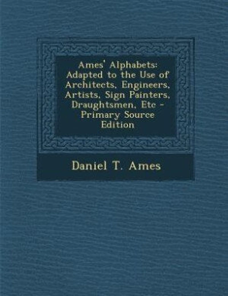 Ames' Alphabets: Adapted to the Use of Architects, Engineers, Artists, Sign Painters, Draughtsmen, Etc