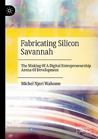 Fabricating Silicon Savannah: The Making Of A Digital Entrepreneurship Arena Of Development