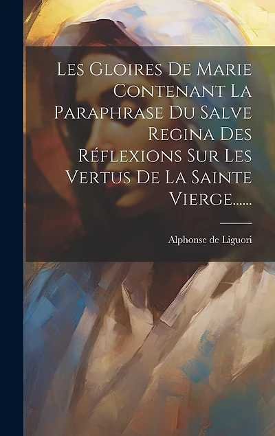 Les Gloires De Marie Contenant La Paraphrase Du Salve Regina Des Réflexions Sur Les Vertus De La Sainte Vierge......