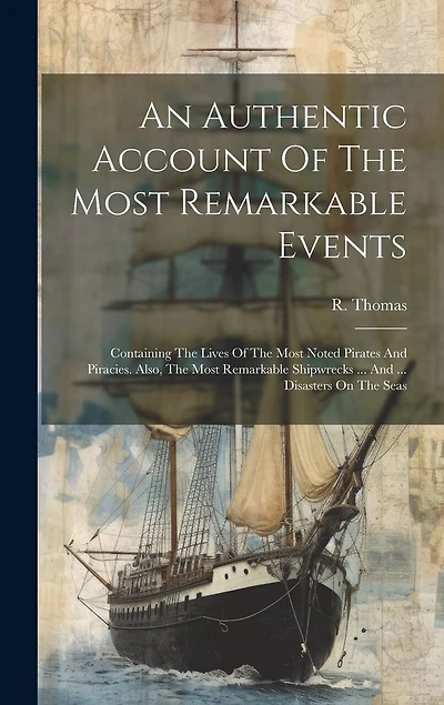 An Authentic Account Of The Most Remarkable Events: Containing The Lives Of The Most Noted Pirates And Piracies. Also, The Most Remarkable Shipwrecks ... And ... Disasters On The Seas