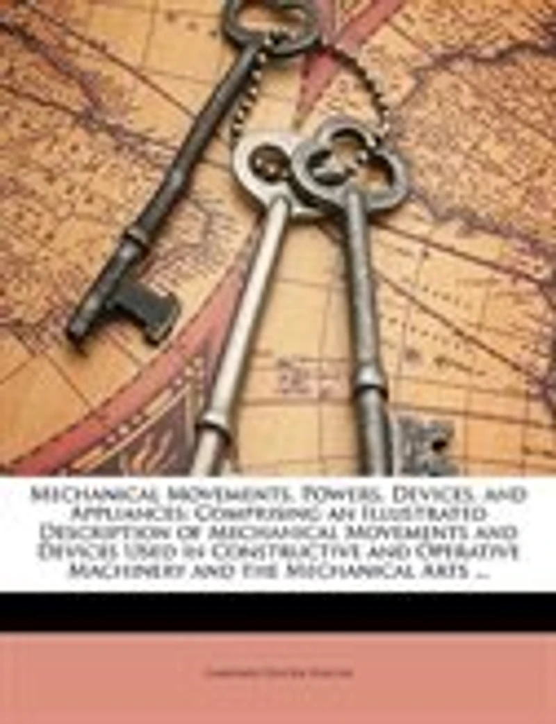 Mechanical Movements, Powers, Devices, and Appliances: Comprising an Illustrated Description of Movements Devices Used Constructive