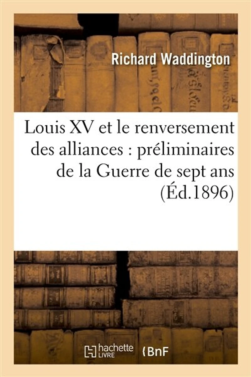 Louis XV Et Le Renversement Des Alliances: Préliminaires de la Guerre de Sept Ans, 1754-1756