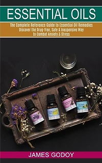 Essential Oils: The Complete Reference Guide to Essential Oil Remedies (Discover the Drug-free, Safe & Inexpensive Way to Combat Anxiety & Stress)
