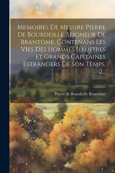 Memoires De Messire Pierre De Bourdeille, Seigneur De Brantôme, Contenans Les Vies Des Hommes Illustres Et Grands Capitaines Estrangers De Son Temps, 2...