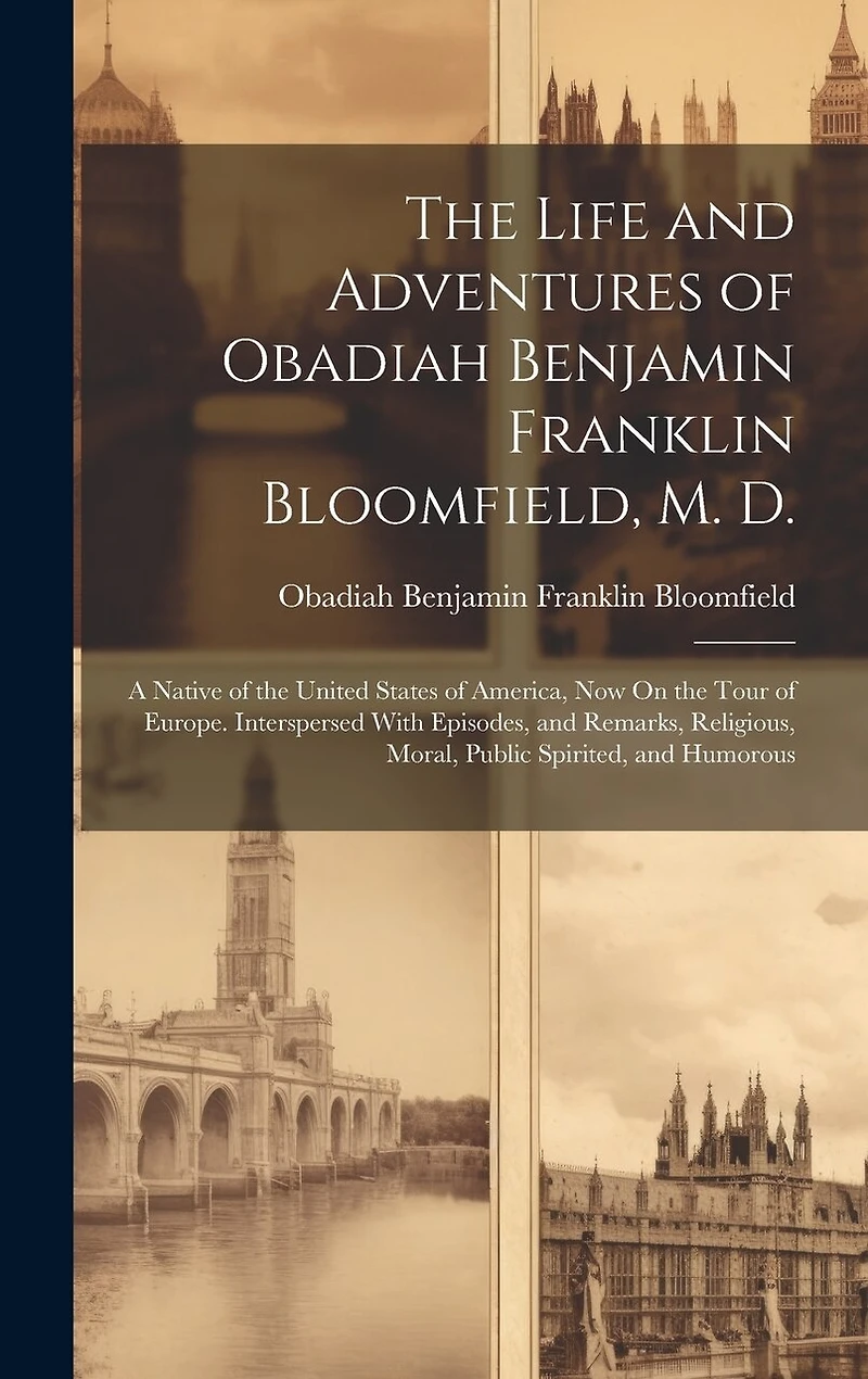 The Life and Adventures of Obadiah Benjamin Franklin Bloomfield, M. D.: A Native of the United States of America, Now On the Tour of Europe. Interspersed With Episodes, and Remarks, Religious, Moral, Public Spirited, and Humorous