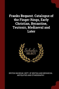 Franks Bequest. Catalogue of the Finger Rings, Early Christian, Byzantine, Teutonic, Mediaeval and Later
