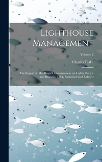 Lighthouse Management: The Report of The Royal Commissioners on Lights, Buoys, and Beacons, 1861, Examined and Refuted; Volume 2
