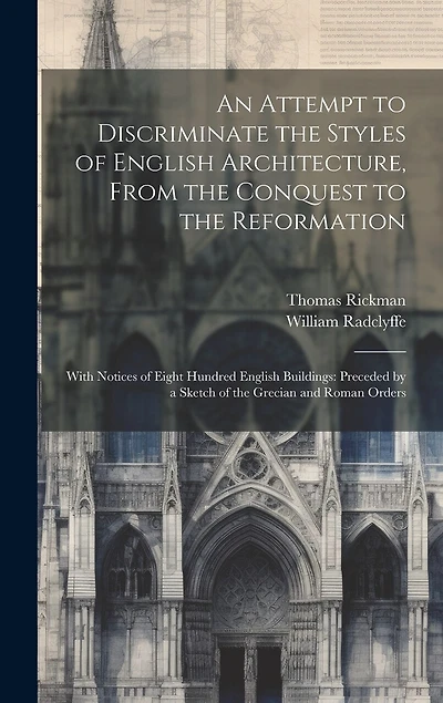 An Attempt to Discriminate the Styles of English Architecture, From the Conquest to the Reformation; With Notices of Eight Hundred English Buildings: Preceded by a Sketch of the Grecian and Roman Orders