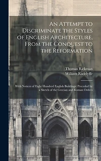 An Attempt to Discriminate the Styles of English Architecture, From the Conquest to the Reformation; With Notices of Eight Hundred English Buildings: Preceded by a Sketch of the Grecian and Roman Orders