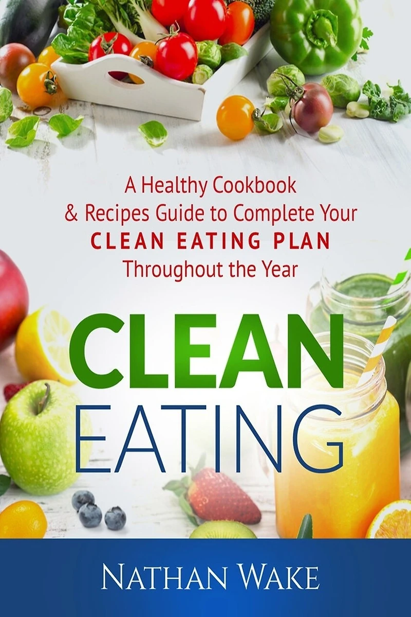 Clean Eating: A Healthy Cookbook and Recipes Guide to Complete Your Clean Eating Plan Throughout The Year