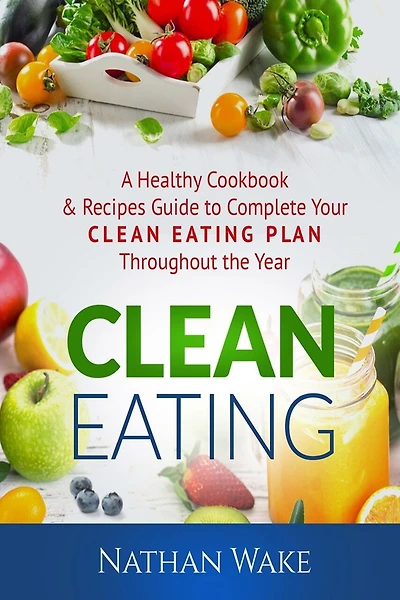 Clean Eating: A Healthy Cookbook and Recipes Guide to Complete Your Clean Eating Plan Throughout The Year