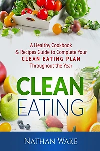 Clean Eating: A Healthy Cookbook and Recipes Guide to Complete Your Clean Eating Plan Throughout The Year