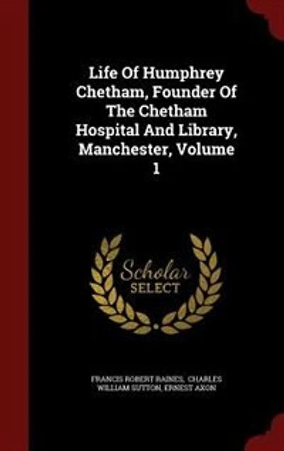 Life Of Humphrey Chetham, Founder The Chetham Hospital And Library, Manchester; Volume 1
