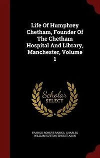 Life Of Humphrey Chetham, Founder The Chetham Hospital And Library, Manchester; Volume 1