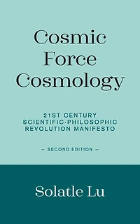 Cosmic Force Cosmology: 21st Century Scientific-Philosophic Revolution Manifesto (Second Edition)
