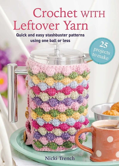 Crochet with Leftover Yarn: Quick and easy stashbuster patterns using one ball or less
