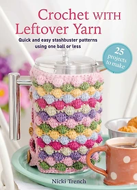 Crochet with Leftover Yarn: Quick and easy stashbuster patterns using one ball or less