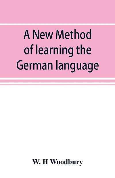 A new method of learning the German language: embracing both the analytic and synthetic modes of instruction, being a plain and practical way of acquiring the art of reading, speaking, and composing German