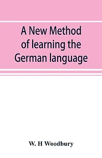 A new method of learning the German language: embracing both the analytic and synthetic modes of instruction, being a plain and practical way of acquiring the art of reading, speaking, and composing German