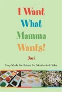 I Want What Mamma Wants!: Easy Meals For Babies Six Months And Older