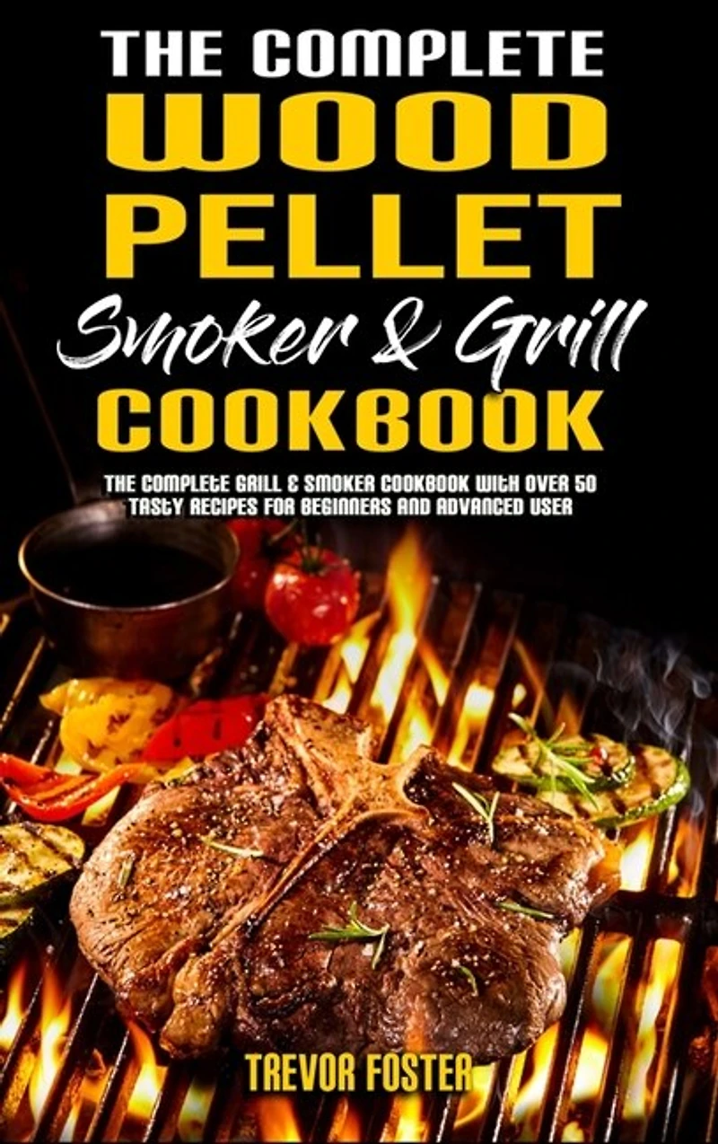 The Complete Wood Pellet Smoker And Grill Cookbook: The Complete Grill & Smoker Cookbook With Over 50 Tasty Recipes For Beginners And Advanced User