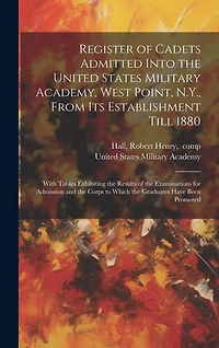 Register of Cadets Admitted Into the United States Military Academy, West Point, N.Y., From Its Establishment Till 1880: With Tables Exhibiting the Results of the Examinations for Admission and the Corps to Which the Graduates Have Been Promoted