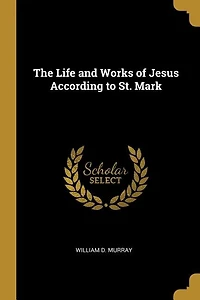 The Life and Works of Jesus According to St. Mark