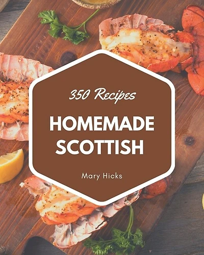 350 Homemade Scottish Recipes: The Scottish Cookbook For All Things Sweet And Wonderful!