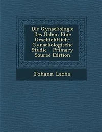 Die Gynaekologie Des Galen: Eine Geschichtlich-Gynaekologische Studie - Primary Source Edition