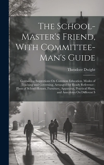 The School-Master's Friend, With Committee-Man's Guide: Containing Suggestions On Common Education, Modes of Teaching and Governing, Arranged for Ready Reference: Plans of School-Houses, Furniture, Apparatus, Practical Hints, and Anecdotes On Different S