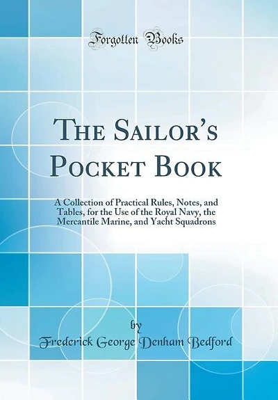 The Sailor's Pocket Book: A Collection of Practical Rules, Notes, and Tables, for the Use of the Royal Navy, the Mercantile M