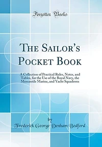 The Sailor's Pocket Book: A Collection of Practical Rules, Notes, and Tables, for the Use of the Royal Navy, the Mercantile M