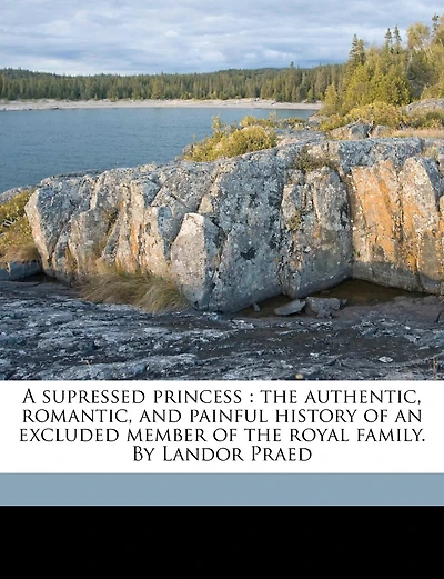 A Supressed Princess: The Authentic, Romantic, and Painful History of an Excluded Member of the Royal Family. by Landor Praed