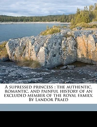 A Supressed Princess: The Authentic, Romantic, and Painful History of an Excluded Member of the Royal Family. by Landor Praed