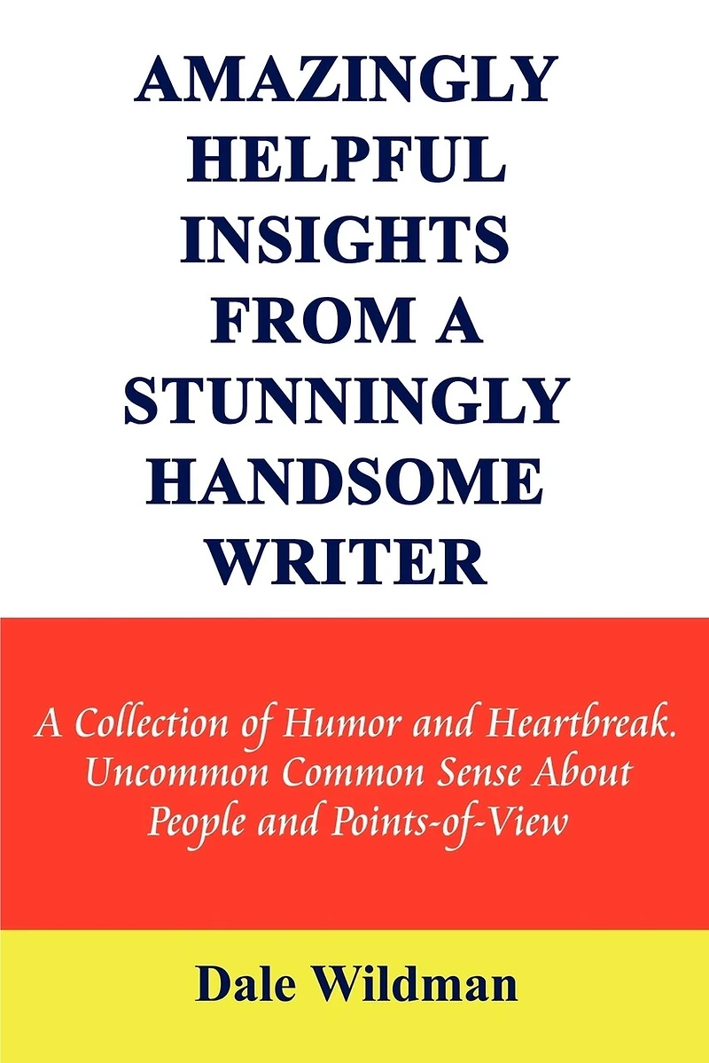 Amazingly Helpful Insights from a Stunningly Handsome Writer: A Collection of Humor and Heartbreak Uncommon Common Sense about People and Points-Of-View