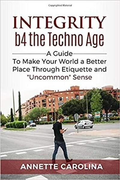 Integrity b4 the Techno Age: A Guide to Making Your World a Better Place through Etiquette & "Uncommon" Sense