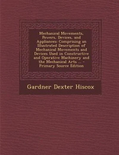 Mechanical Movements, Powers, Devices, and Appliances: Comprising an Illustrated Description of Mechanical Movements and Devices Used in Constructive and