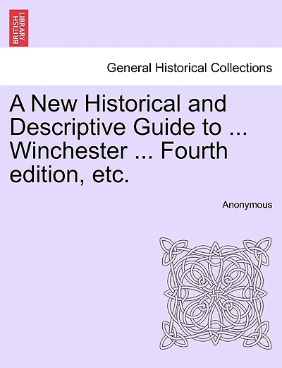 A New Historical And Descriptive Guide To ... Winchester ... Fourth Edition, Etc.