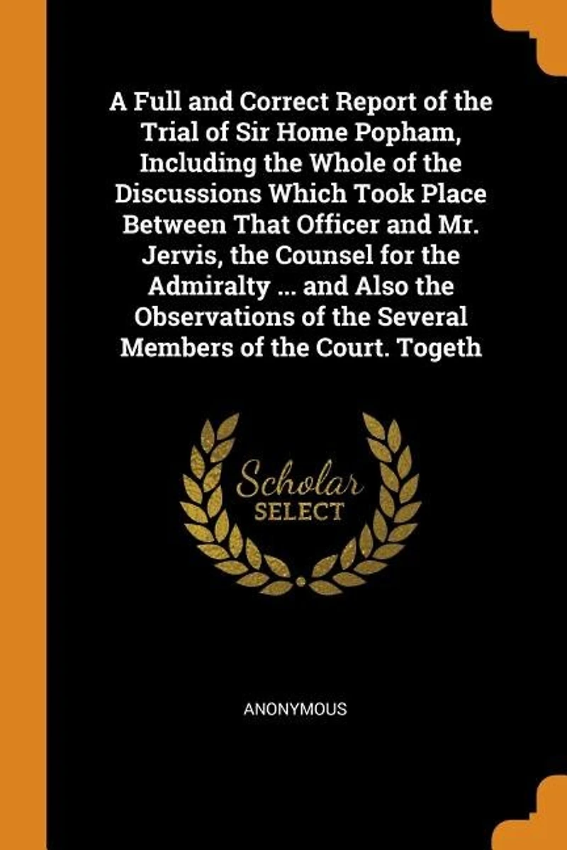 A Full and Correct Report of the Trial Sir Home Popham, Including Whole Discussions Which Took Place Between That Officer Mr. Jervis, Counsel for Admiralty ... Also Observations Several Members Court. Togeth