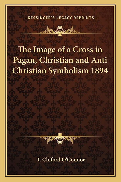 The Image of a Cross in Pagan, Christian and Anti Christian Symbolism 1894