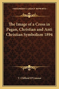 The Image of a Cross in Pagan, Christian and Anti Christian Symbolism 1894