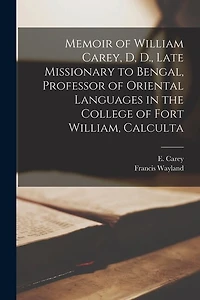 Memoir of William Carey, D, D., Late Missionary to Bengal, Professor of Oriental Languages in the College of Fort William, Calculta