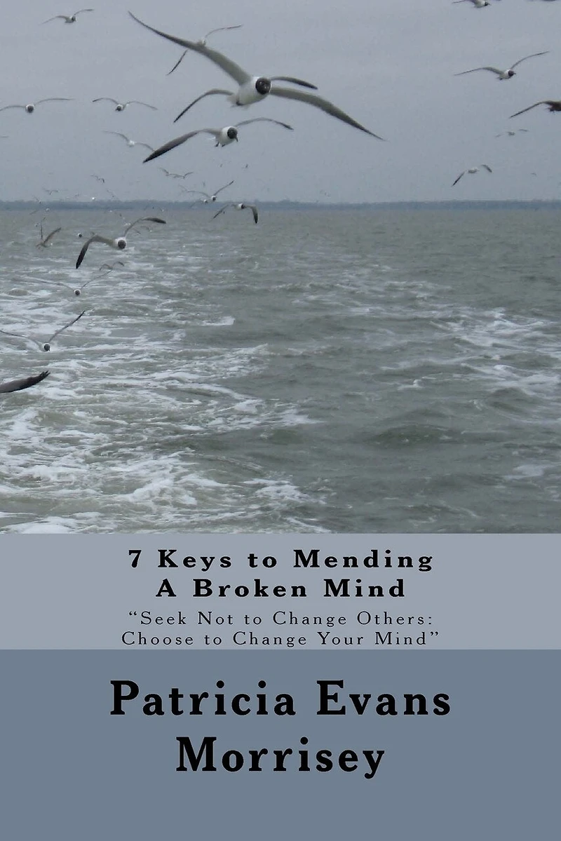 7 Keys to Mending A Broken Mind: Seek Not to Change Others: Choose to Change Your Mind