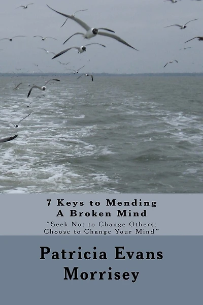7 Keys to Mending A Broken Mind: Seek Not to Change Others: Choose to Change Your Mind