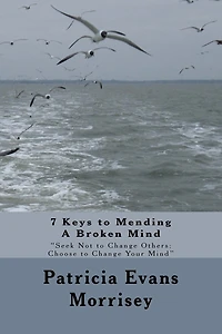 7 Keys to Mending A Broken Mind: Seek Not to Change Others: Choose to Change Your Mind