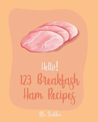 Hello! 123 Breakfast Ham Recipes: Best Breakfast Ham Cookbook Ever For Beginners [Omelet Recipe Book, Grilled Cheese Recipes, Japanese Breakfast Cookbook, Vegetarian Casserole Cookbook] [Book 1]