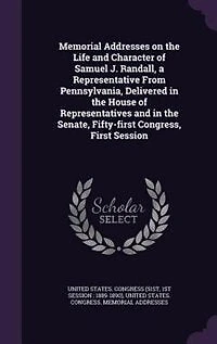 Memorial Addresses on the Life and Character of Samuel J. Randall: A Representative From Pennsylvania, Delivered House Representatives Senate, Fi
