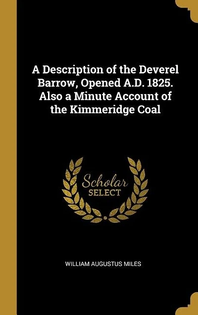 A Description of the Deverel Barrow, Opened A.D. 1825. Also a Minute Account of the Kimmeridge Coal